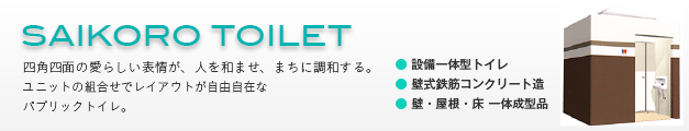 サイコロトイレ（saikoro toilet） 〜四角四面の愛らしい表情が、人を和ませ、まちに調和する。ユニットの組合せでレイアウトが自由自在なパブリックトイレ。。●設備一体型トイレ ●壁式鉄筋コンクリート造 ●壁・屋根・床 一体成型品